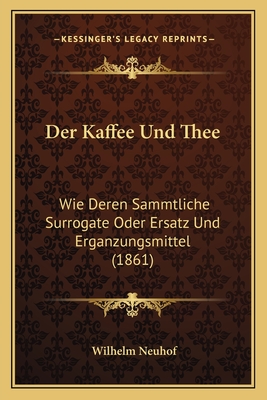 Der Kaffee Und Thee: Wie Deren Sammtliche Surrogate Oder Ersatz Und Erganzungsmittel (1861)