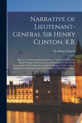 Narrative of Lieutenant-general Sir Henry Clinton, K.B. [microform]: Relative to His Conduct During Part of His Command of the King's Troops in North