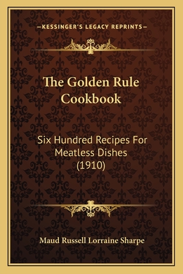 The Golden Rule Cookbook: Six Hundred Recipes For Meatless Dishes (1910)