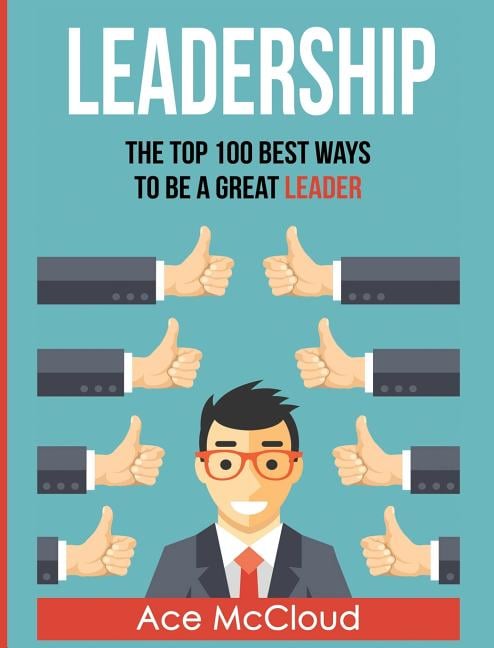 Leadership: The Top 100 Best Ways To Be A Great Leader