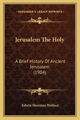 Jerusalem The Holy: A Brief History Of Ancient Jerusalem (1904)