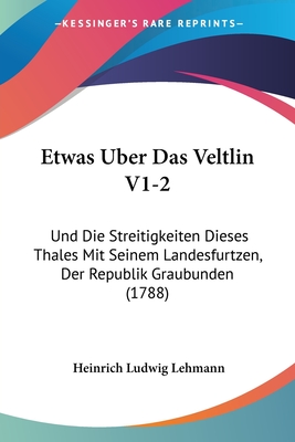 Etwas Uber Das Veltlin V1-2: Und Die Streitigkeiten Dieses Thales Mit Seinem Landesfurtzen, Der Republik Graubunden (1788)