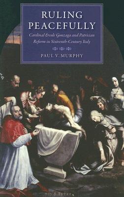 Ruling Peacefully Cardinal Ercole Gonzaga and Patrician Reform in Sixteenth-Century Italy