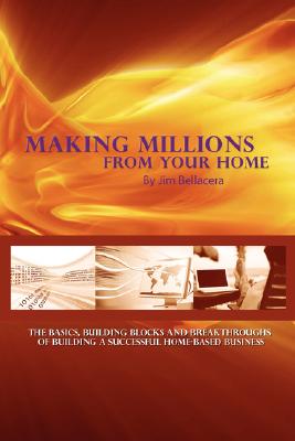 Making Millions from Your Home: The Basics, Building Blocks, and Breakthroughs of Running a Successful Home-Based Business