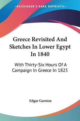 Greece Revisited And Sketches In Lower Egypt In 1840: With Thirty-Six Hours Of A Campaign In Greece In 1825