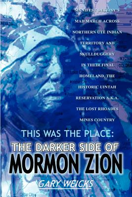 This Was the Place: The Darker Side of Mormon Zion: Manifest Destiny's Mad March Across Northern Ute Indian Territory and Skullduggery in