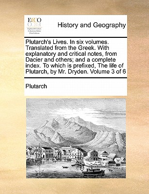 Plutarch's Lives. In six volumes. Translated from the Greek. With explanatory and critical notes, from Dacier and others; and a complete index. To whi