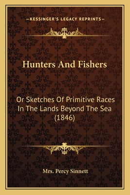 Hunters And Fishers: Or Sketches Of Primitive Races In The Lands Beyond The Sea (1846)