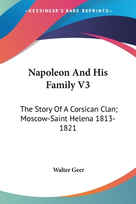 Napoleon And His Family V3: The Story Of A Corsican Clan; Moscow-Saint Helena 1813-1821