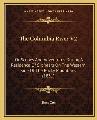 The Columbia River V2: Or Scenes And Adventures During A Residence Of Six Years On The Western Side Of The Rocky Mountains (1831)