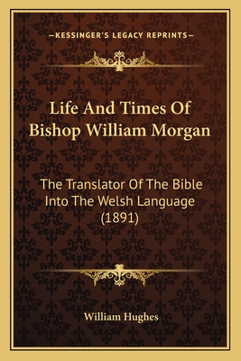 Life And Times Of Bishop William Morgan: The Translator Of The Bible Into The Welsh Language (1891)