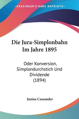 Die Jura-Simplonbahn Im Jahre 1895: Oder Konversion, Simplondurchstich Und Dividende (1894)
