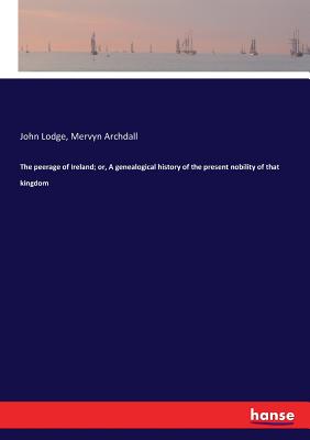 The peerage of Ireland; or, A genealogical history of the present nobility of that kingdom