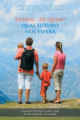 Filhos... De Quem? Qual Futuro Nos Espera: A Oração Do Pai Nosso E as Raízes Cristãs Da Vida, Da Família E Da Sociedade