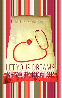 Let Your Dreams Be Your Doctor: Using Dreams to Diagnose and Treat Physical and Emotional Problems