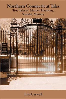 Northern Connecticut Tales: True Tales of Murder, Hauntings, Scandal, Mystery.