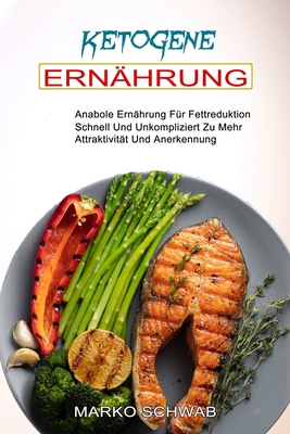 Ketogene Ernährung: Anabole Ernährung Für Fettreduktion (Schnell Und Unkompliziert Zu Mehr Attraktivität Und Anerkennung)