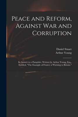 Peace and Reform, Against War and Corruption: in Answer to a Pamphlet, Written by Arthur Young, Esq., Entitled, "The Example of France, a Warning to B