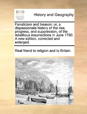 Fanaticism and Treason: Or, a Dispassionate History of the Rise, Progress, and Suppression, of the Rebellious Insurrections in June 1780. a Ne