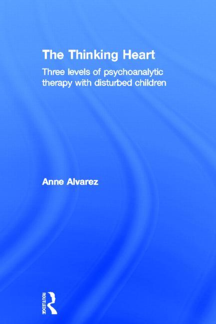 The Thinking Heart: Three Levels of Psychoanalytic Therapy with Disturbed Children