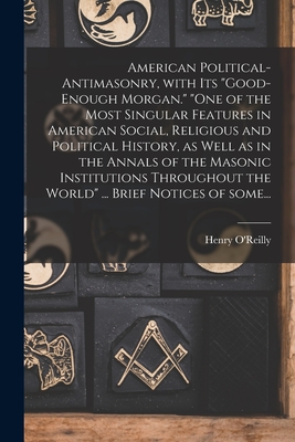 American Political-antimasonry, With Its "Good-enough Morgan." "One of the Most Singular Features in American Social, Religious and Political History,