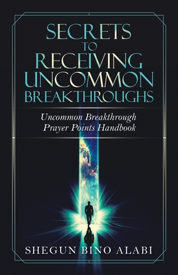 Secrets to Receiving Uncommon Breakthroughs: Uncommon Breakthrough Prayer Points Handbook