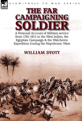 The Far Campaigning Soldier: a Personal Account of Military service from 1781-1813 in the West Indies, the Egyptian Campaign and the Walcheren Expedit