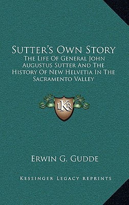 Sutter's Own Story: The Life Of General John Augustus Sutter And The History Of New Helvetia In The Sacramento Valley
