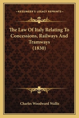 The Law Of Italy Relating To Concessions, Railways And Tramways (1830)