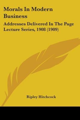 Morals In Modern Business: Addresses Delivered In The Page Lecture Series, 1908 (1909)