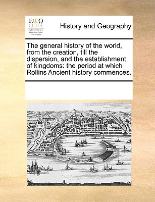 The General History of the World, from the Creation, Till the Dispersion, and the Establishment of Kingdoms: The Period at Which Rollins Ancient Histo