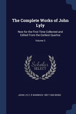 The Complete Works of John Lyly: Now for the First Time Collected and Edited From the Earliest Quartos; Volume 3