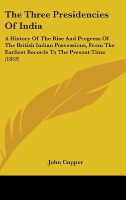 The Three Presidencies Of India: A History Of The Rise And Progress Of The British Indian Possessions, From The Earliest Records To The Present Time (