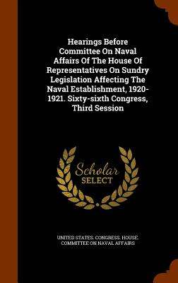 Hearings Before Committee On Naval Affairs Of The House Of Representatives On Sundry Legislation Affecting The Naval Establishment, 1920-1921. Sixty-s