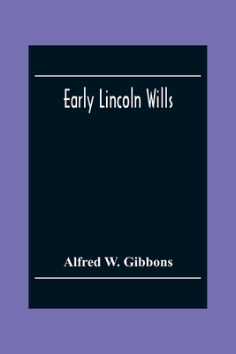 Early Lincoln Wills: An Abstract Of All The Wills & Administrations Recorded In The Episcopal Registers Of The Old Diocese Of Lincoln: Comprising The