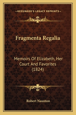 Fragmenta Regalia: Memoirs Of Elizabeth, Her Court And Favorites (1824)