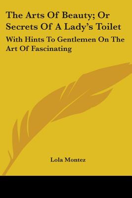 The Arts Of Beauty; Or Secrets Of A Lady's Toilet: With Hints To Gentlemen On The Art Of Fascinating