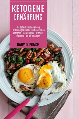 Ketogene Ernährung: Ketogene Ernährung Für Einsteiger Inklusive Low Carb Rezepte (Die Schnellstart Anleitung Für Einsteiger Und Gesund Abnehmen)