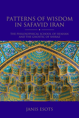 Patterns of Wisdom in Safavid Iran: The Philosophical School of Isfahan and the Gnostic of Shiraz