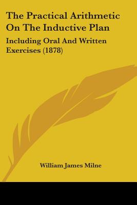 The Practical Arithmetic On The Inductive Plan: Including Oral And Written Exercises (1878)
