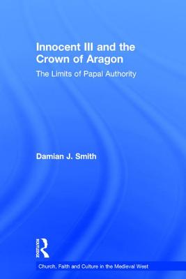 Innocent III and the Crown of Aragon: The Limits of Papal Authority