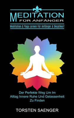 Meditation Für Anfänger: Meditation & Yoga Lernen Für Anfänger & Skeptiker! (Der Perfekte Weg Um Im Alltag Innere Ruhe Und Gelassenheit Zu Finden)