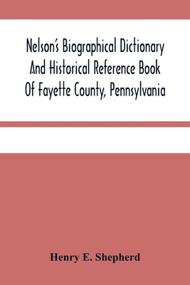 Nelson'S Biographical Dictionary And Historical Reference Book Of Fayette County, Pennsylvania: Containing A Condensed History Of Pennsylvania, Of Fay
