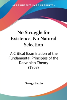 No Struggle for Existence, No Natural Selection: A Critical Examination of the Fundamental Principles of the Darwinian Theory (1908)