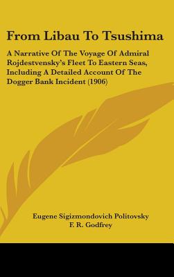 From Libau To Tsushima: A Narrative Of The Voyage Of Admiral Rojdestvensky's Fleet To Eastern Seas, Including A Detailed Account Of The Dogger
