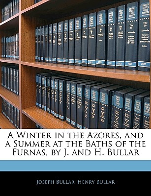 A Winter in the Azores, and a Summer at the Baths of the Furnas, by J. and H. Bullar