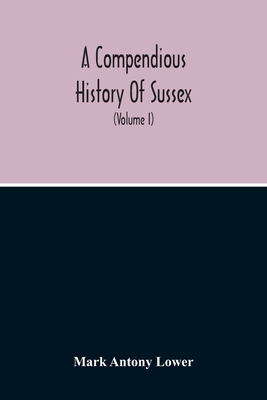 A Compendious History Of Sussex: Topographical, Archaeological & Anecdotical; Containing An Index To The First Twenty Volumes Of The "Sussex Archaelog