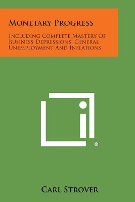 Monetary Progress: Including Complete Mastery of Business Depressions, General Unemployment and Inflations
