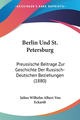 Berlin Und St. Petersburg: Preussische Beitrage Zur Geschichte Der Russisch-Deutschen Beziehungen (1880)