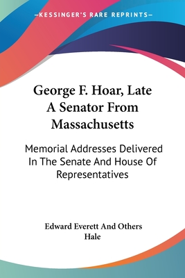 George F. Hoar, Late A Senator From Massachusetts: Memorial Addresses Delivered In The Senate And House Of Representatives